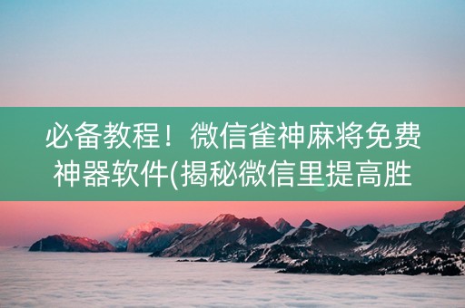 必备教程！微信雀神麻将免费神器软件(揭秘微信里提高胜率)
