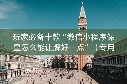 玩家必备十款“微信小程序保皇怎么能让牌好一点”（专用神器)