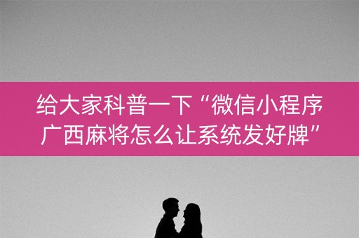 给大家科普一下“微信小程序广西麻将怎么让系统发好牌”（提高胜率技巧)