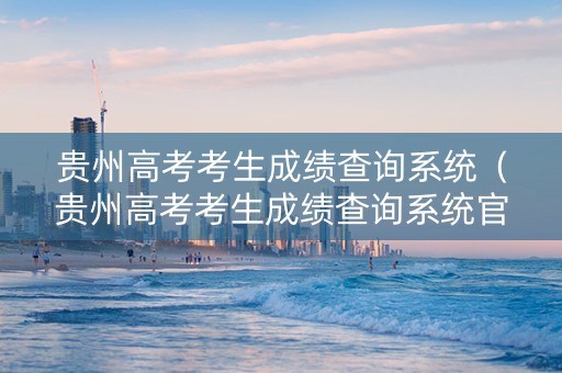贵州高考考生成绩查询系统（贵州高考考生成绩查询系统官网）