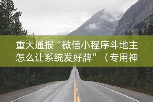 重大通报“微信小程序斗地主怎么让系统发好牌”（专用神器)