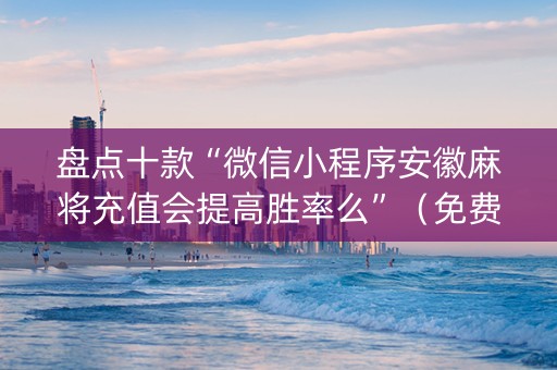 盘点十款“微信小程序安徽麻将充值会提高胜率么”（免费辅助)