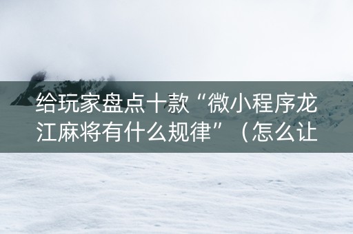 给玩家盘点十款“微小程序龙江麻将有什么规律”（怎么让系统给自己好牌)