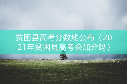 贫困县高考分数线公布（2021年贫困县高考会加分吗）
