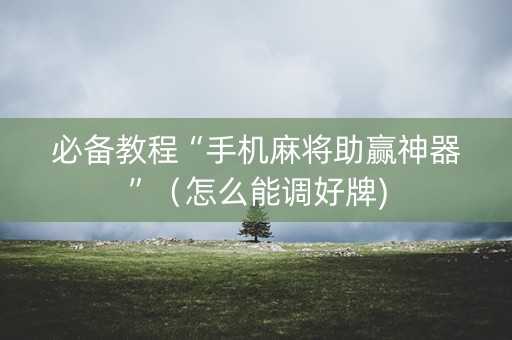 必备教程“手机麻将助赢神器”（怎么能调好牌)