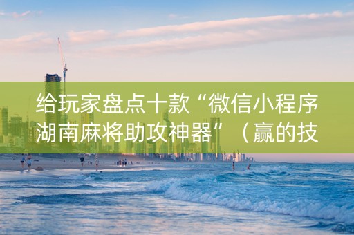 给玩家盘点十款“微信小程序湖南麻将助攻神器”（赢的技巧规律)