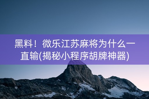 黑料！微乐江苏麻将为什么一直输(揭秘小程序胡牌神器)