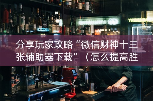 分享玩家攻略“微信财神十三张辅助器下载”（怎么提高胜率)