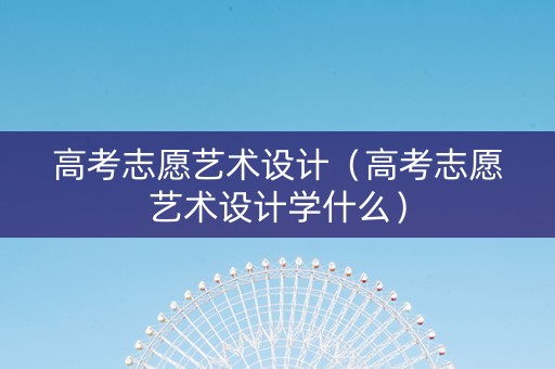 高考志愿艺术设计（高考志愿艺术设计学什么）