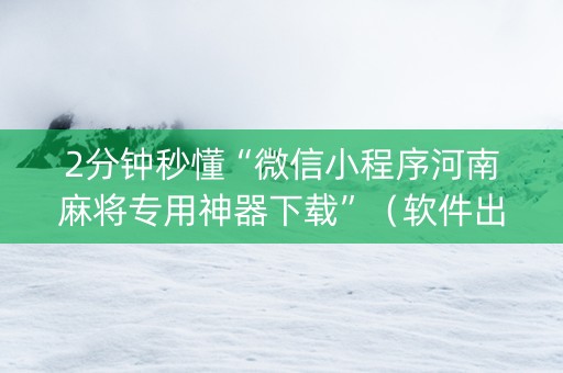 2分钟秒懂“微信小程序河南麻将专用神器下载”（软件出售)