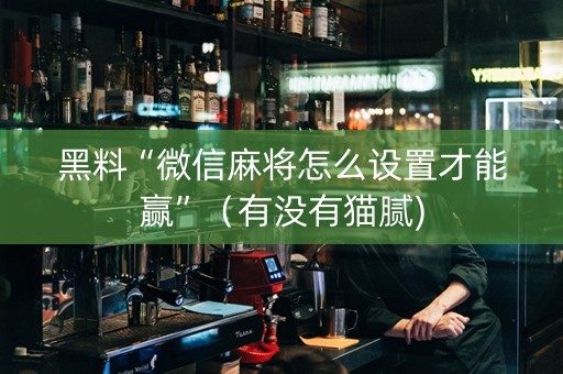 黑料“微信麻将怎么设置才能赢”（有没有猫腻)