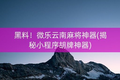 黑料！微乐云南麻将神器(揭秘小程序胡牌神器)