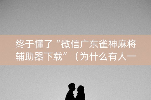 终于懂了“微信广东雀神麻将辅助器下载”（为什么有人一直赢)