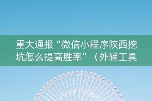 重大通报“微信小程序陕西挖坑怎么提高胜率”（外辅工具)