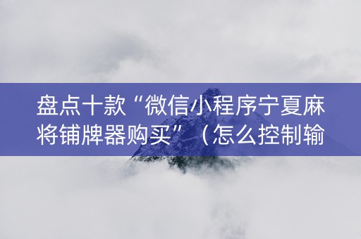 盘点十款“微信小程序宁夏麻将铺牌器购买”（怎么控制输赢)