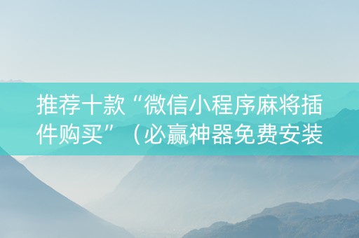 推荐十款“微信小程序麻将插件购买”（必赢神器免费安装)