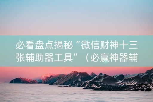 必看盘点揭秘“微信财神十三张辅助器工具”（必赢神器辅助器)