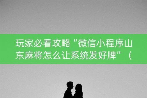 玩家必看攻略“微信小程序山东麻将怎么让系统发好牌”（怎么设置能有好牌)