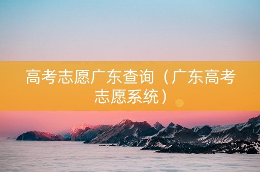 高考志愿广东查询（广东高考志愿系统）