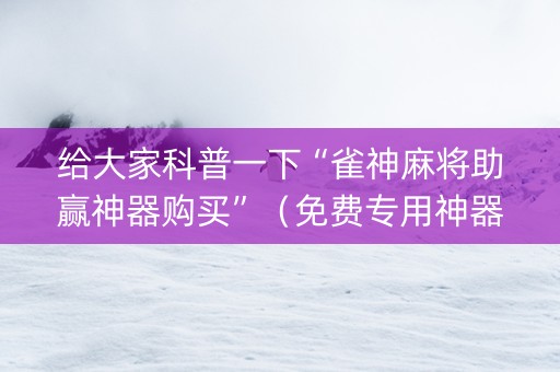 给大家科普一下“雀神麻将助赢神器购买”（免费专用神器)