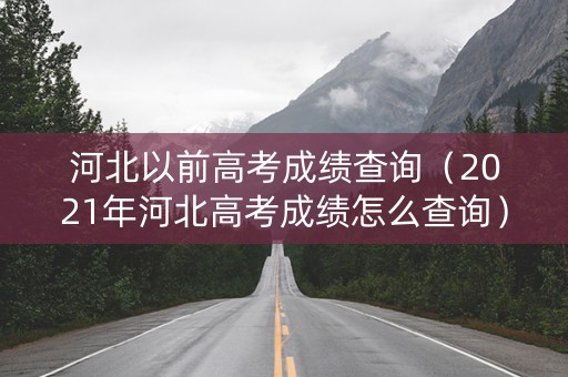 河北以前高考成绩查询（2021年河北高考成绩怎么查询）