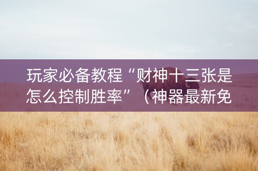 玩家必备教程“财神十三张是怎么控制胜率”（神器最新免费)
