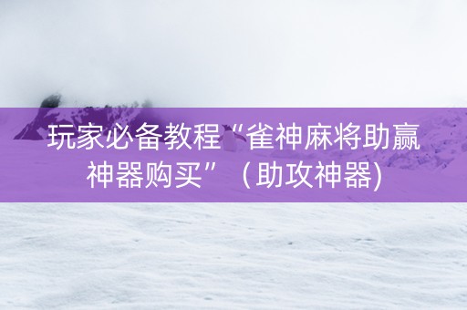 玩家必备教程“雀神麻将助赢神器购买”（助攻神器)