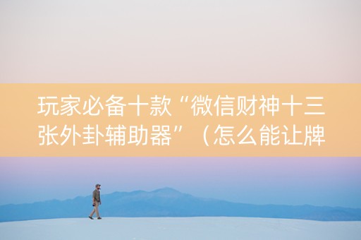 玩家必备十款“微信财神十三张外卦辅助器”（怎么能让牌好一点)