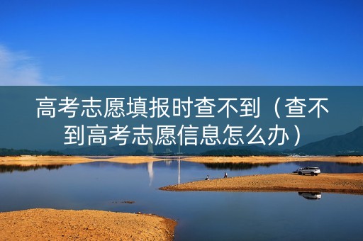 高考志愿填报时查不到（查不到高考志愿信息怎么办）