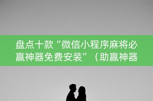 盘点十款“微信小程序麻将必赢神器免费安装”（助赢神器购买)