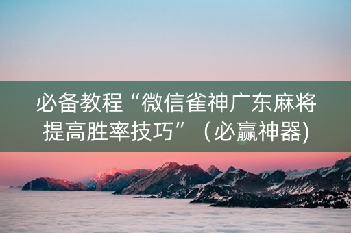 必备教程“微信雀神广东麻将提高胜率技巧”（必赢神器)
