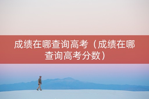成绩在哪查询高考（成绩在哪查询高考分数）