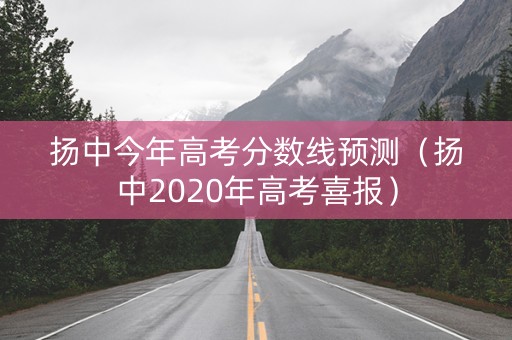 扬中今年高考分数线预测（扬中2020年高考喜报）