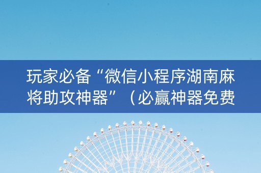 玩家必备“微信小程序湖南麻将助攻神器”（必赢神器免费安装)