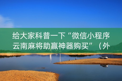 给大家科普一下“微信小程序云南麻将助赢神器购买”（外辅工具)