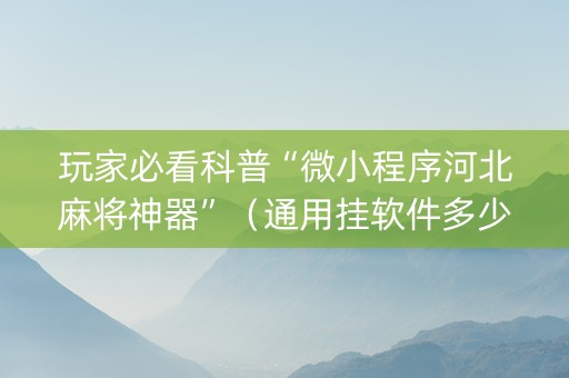 玩家必看科普“微小程序河北麻将神器”（通用挂软件多少钱)