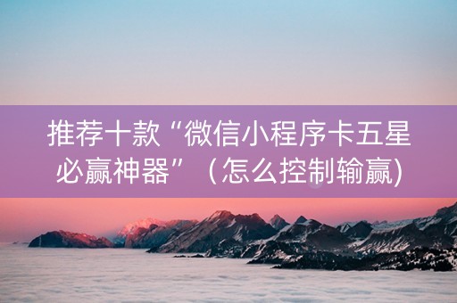 推荐十款“微信小程序卡五星必赢神器”（怎么控制输赢)