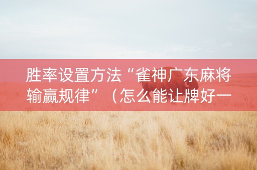 胜率设置方法“雀神广东麻将输赢规律”（怎么能让牌好一点)