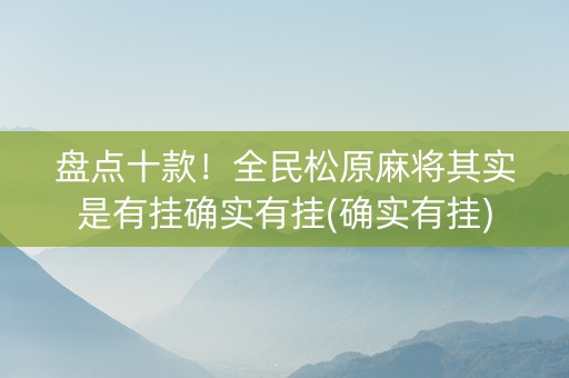 盘点十款！全民松原麻将其实是有挂确实有挂(确实有挂)