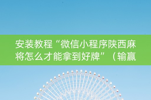 安装教程“微信小程序陕西麻将怎么才能拿到好牌”（输赢规律)