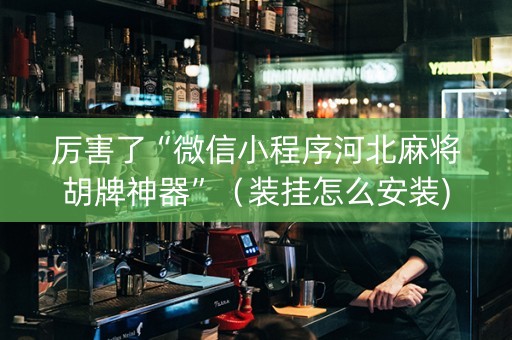 厉害了“微信小程序河北麻将胡牌神器”（装挂怎么安装)