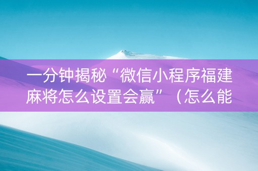 一分钟揭秘“微信小程序福建麻将怎么设置会赢”（怎么能得到好牌)