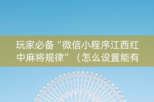 玩家必备“微信小程序江西红中麻将规律”（怎么设置能有好牌)