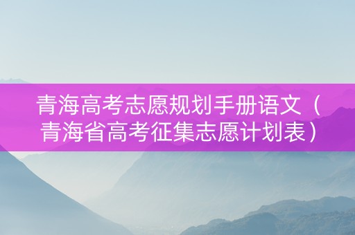 青海高考志愿规划手册语文（青海省高考征集志愿计划表）
