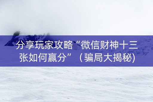 分享玩家攻略“微信财神十三张如何赢分”（骗局大揭秘)