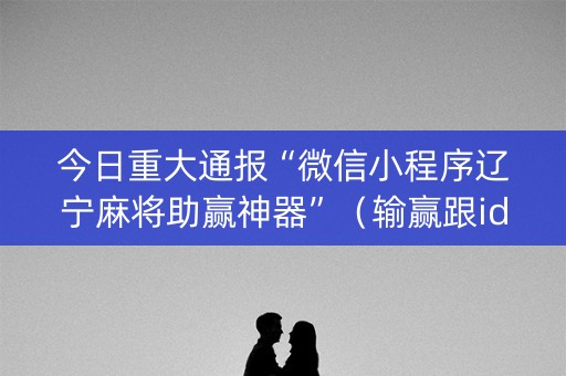 今日重大通报“微信小程序辽宁麻将助赢神器”（输赢跟id号有关系吗)