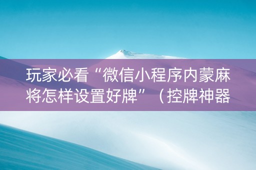 玩家必看“微信小程序内蒙麻将怎样设置好牌”（控牌神器)