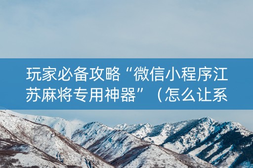 玩家必备攻略“微信小程序江苏麻将专用神器”（怎么让系统给自己好牌)