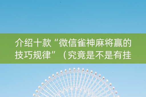 介绍十款“微信雀神麻将赢的技巧规律”（究竟是不是有挂)