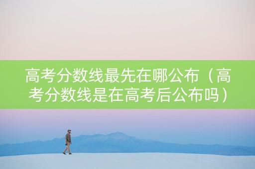 高考分数线最先在哪公布（高考分数线是在高考后公布吗）